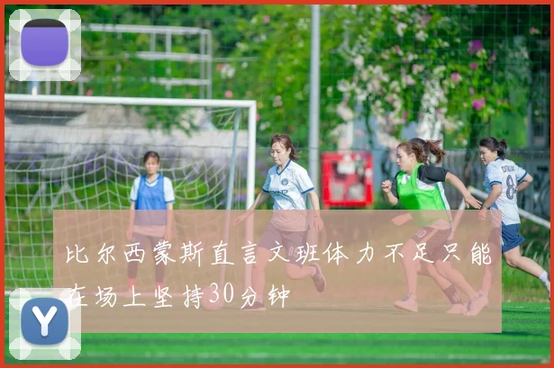 比尔西蒙斯直言文班体力不足只能在场上坚持30分钟