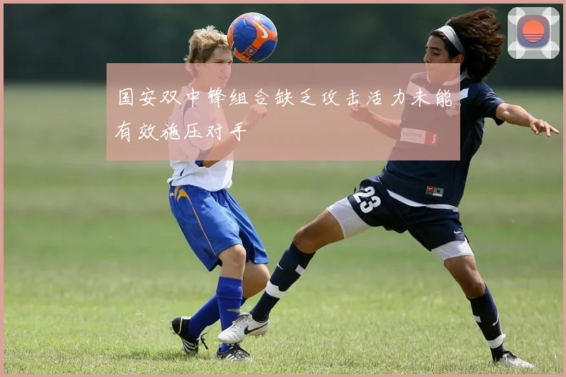 国安双中锋组合缺乏攻击活力未能有效施压对手