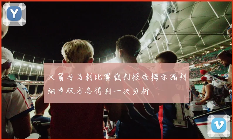 火箭与马刺比赛裁判报告揭示漏判细节双方各得利一次分析