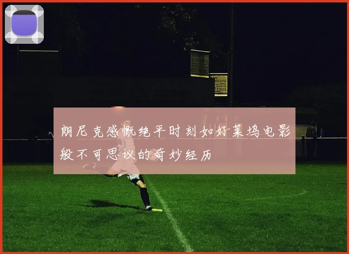 朗尼克感慨绝平时刻如好莱坞电影般不可思议的奇妙经历