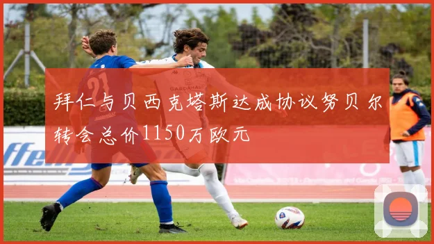 拜仁与贝西克塔斯达成协议努贝尔转会总价1150万欧元