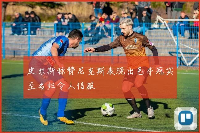 皮尔斯称赞尼克斯表现出色夺冠实至名归令人信服