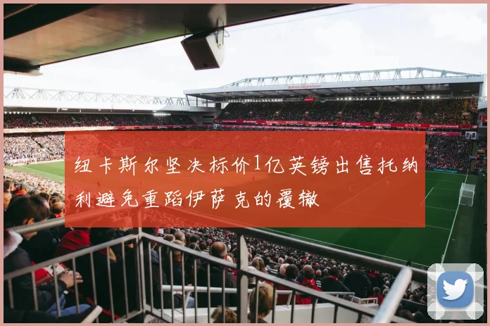 纽卡斯尔坚决标价1亿英镑出售托纳利避免重蹈伊萨克的覆辙