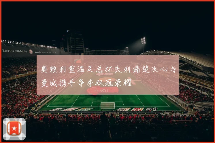 奥赖利重温足总杯失利痛楚决心与曼城携手争夺双冠荣耀
