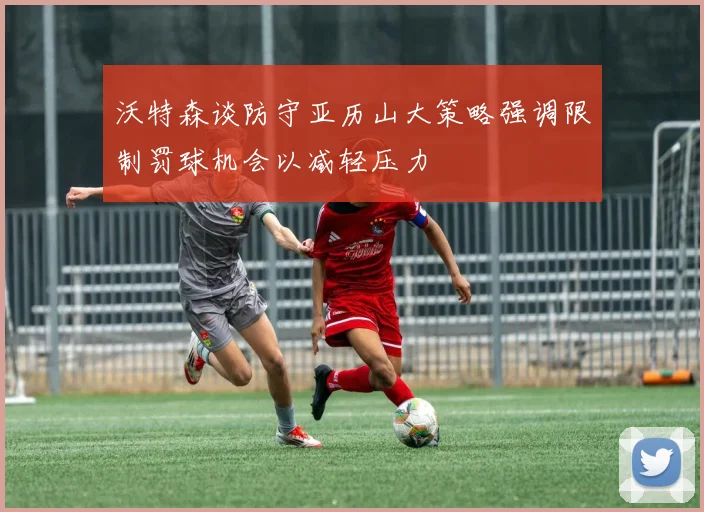 沃特森谈防守亚历山大策略强调限制罚球机会以减轻压力
