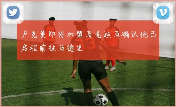 卢克曼即将加盟马竞迪马确认他已启程前往马德里