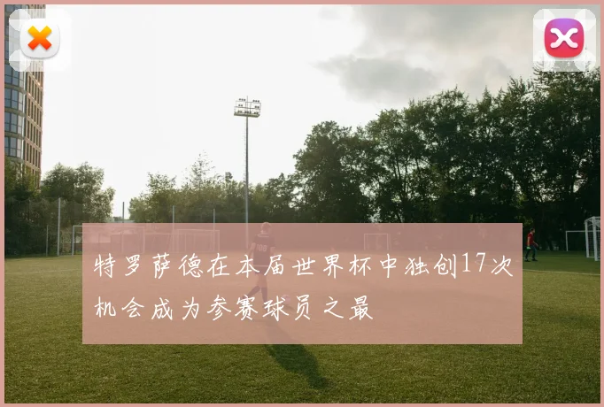 特罗萨德在本届世界杯中独创17次机会成为参赛球员之最