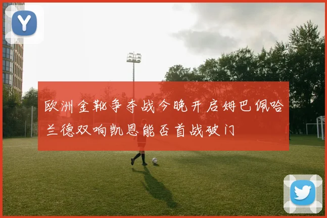欧洲金靴争夺战今晚开启姆巴佩哈兰德双响凯恩能否首战破门