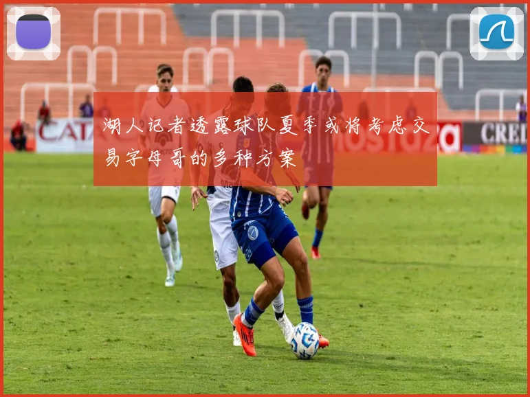 湖人记者透露球队夏季或将考虑交易字母哥的多种方案