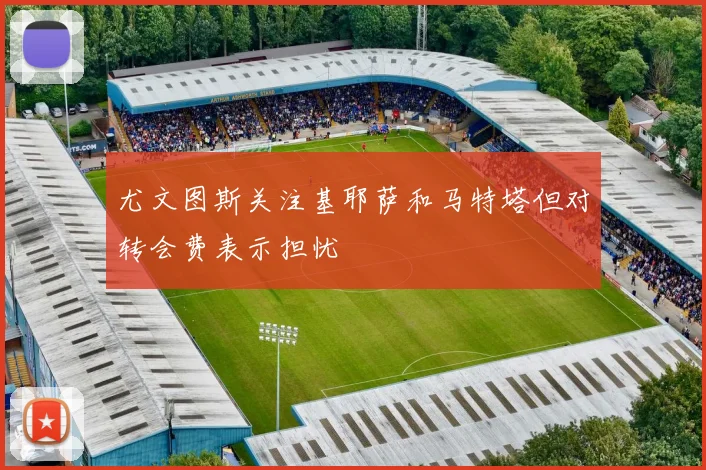 尤文图斯关注基耶萨和马特塔但对转会费表示担忧