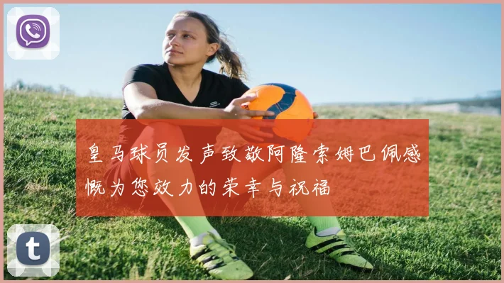 皇马球员发声致敬阿隆索姆巴佩感慨为您效力的荣幸与祝福