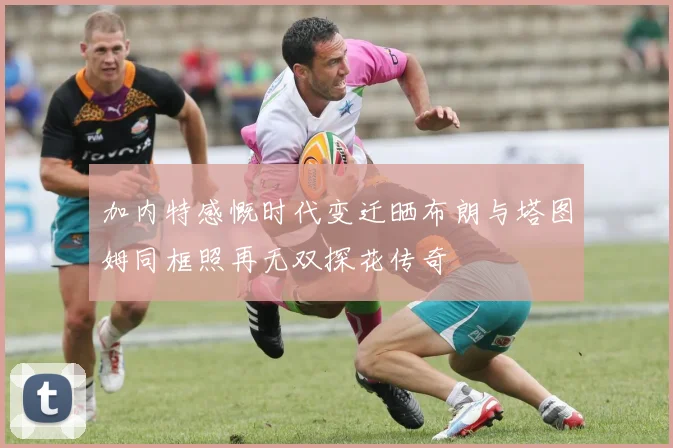 加内特感慨时代变迁晒布朗与塔图姆同框照再无双探花传奇