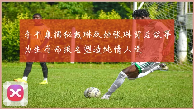 李平康揭秘戴琳改姓张琳背后故事为生存而换名塑造纯情人设