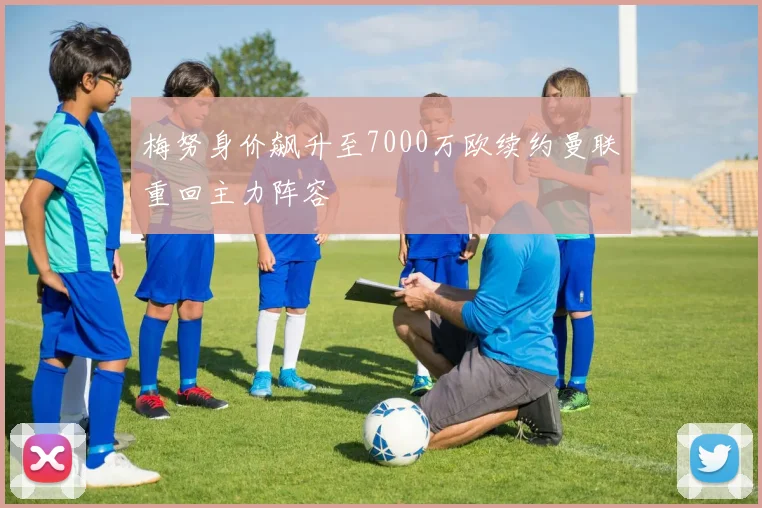 梅努身价飙升至7000万欧续约曼联重回主力阵容