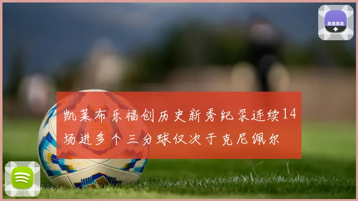 凯莱布乐福创历史新秀纪录连续14场进多个三分球仅次于克尼佩尔