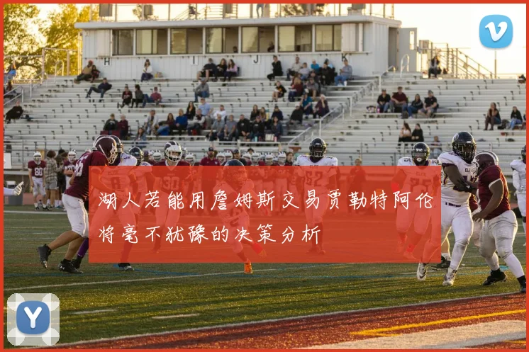 湖人若能用詹姆斯交易贾勒特阿伦将毫不犹豫的决策分析