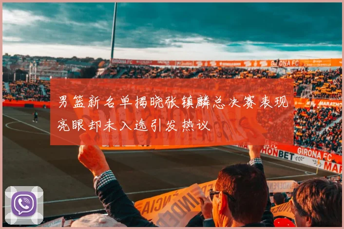 男篮新名单揭晓张镇麟总决赛表现亮眼却未入选引发热议
