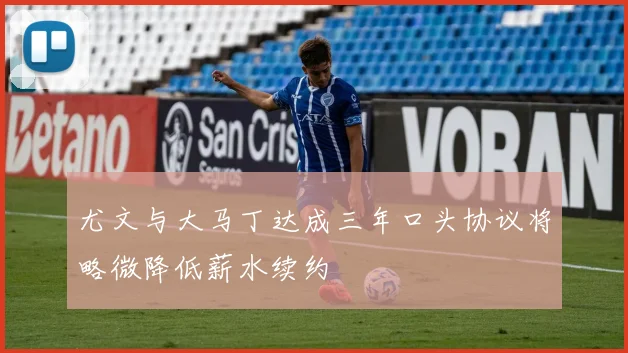 尤文与大马丁达成三年口头协议将略微降低薪水续约
