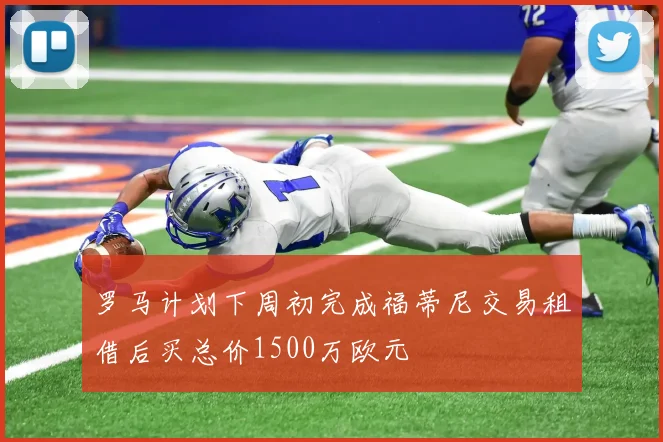 罗马计划下周初完成福蒂尼交易租借后买总价1500万欧元