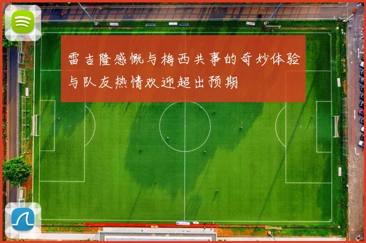 雷吉隆感慨与梅西共事的奇妙体验与队友热情欢迎超出预期