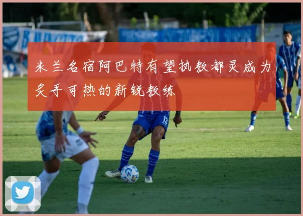 米兰名宿阿巴特有望执教都灵成为炙手可热的新锐教练