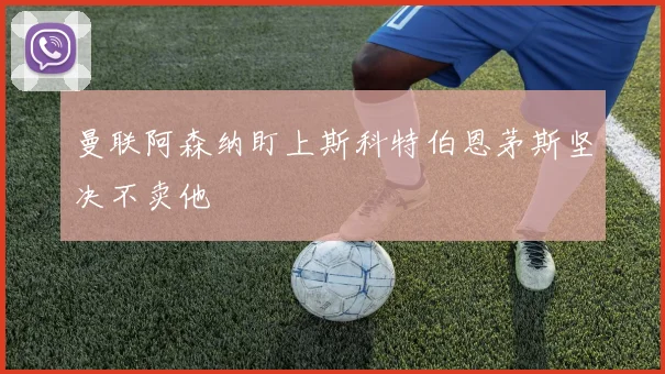曼联阿森纳盯上斯科特伯恩茅斯坚决不卖他