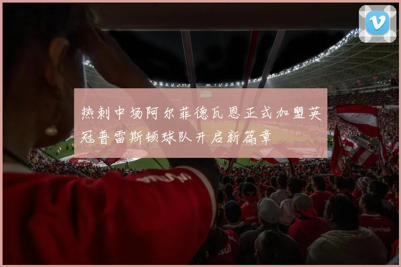热刺中场阿尔菲德瓦恩正式加盟英冠普雷斯顿球队开启新篇章