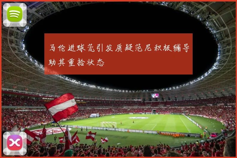 马伦进球荒引发质疑范尼积极辅导助其重拾状态