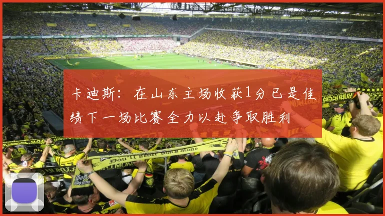 卡迪斯：在山东主场收获1分已是佳绩下一场比赛全力以赴争取胜利