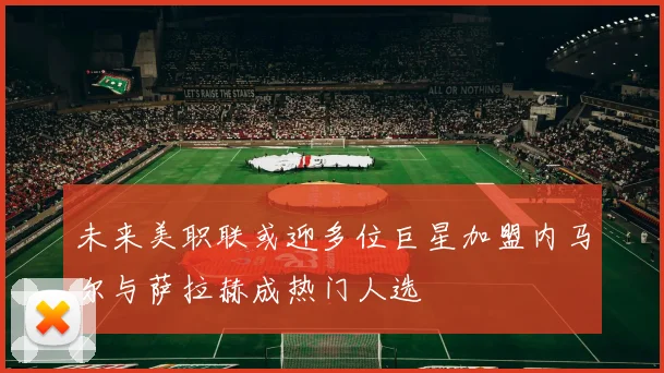 未来美职联或迎多位巨星加盟内马尔与萨拉赫成热门人选