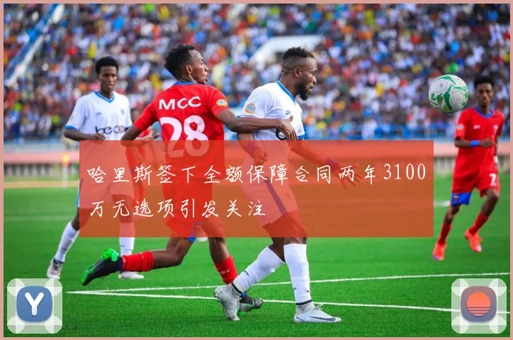 哈里斯签下全额保障合同两年3100万无选项引发关注