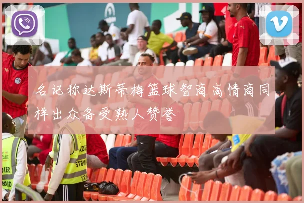 名记称达斯蒂梅篮球智商高情商同样出众备受熟人赞誉
