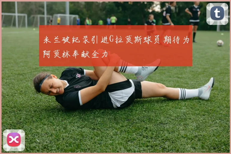 米兰破纪录引进G拉莫斯球员期待为阿莫林奉献全力