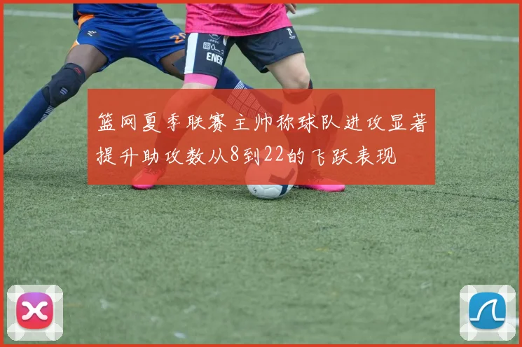 篮网夏季联赛主帅称球队进攻显著提升助攻数从8到22的飞跃表现